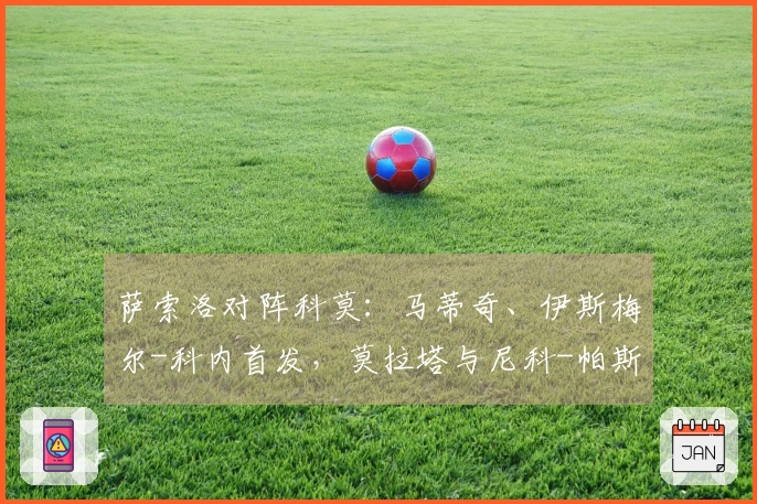 萨索洛对阵科莫：马蒂奇、伊斯梅尔-科内首发，莫拉塔与尼科-帕斯参赛