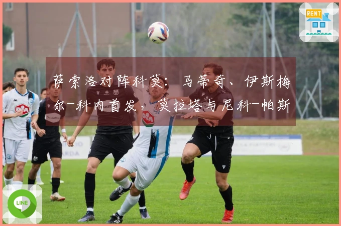 萨索洛对阵科莫：马蒂奇、伊斯梅尔-科内首发，莫拉塔与尼科-帕斯参赛