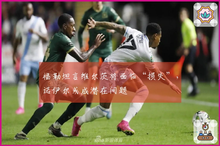 福勒坦言维尔茨将面临“损失”，诺伊尔或成潜在问题