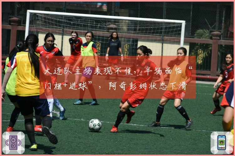 大连队主场表现不佳，半场面临“门框+进球”，阿奇彭姆状态下滑