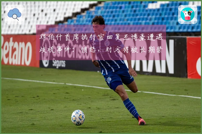 邓伯什首席执行官回复王博豪遭遇歧视事件：愤怒，对方将被长期禁入体育场