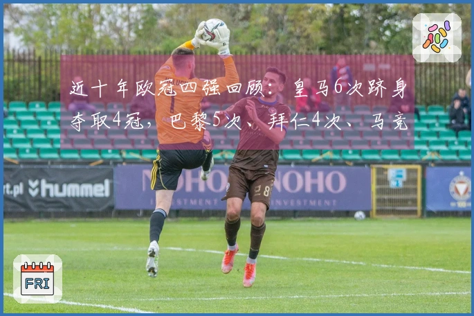 近十年欧冠四强回顾：皇马6次跻身夺取4冠，巴黎5次、拜仁4次、马竞和阿森纳各2次