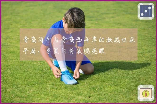 青岛海牛与青岛西海岸的激战收获平局，李昊门将表现亮眼