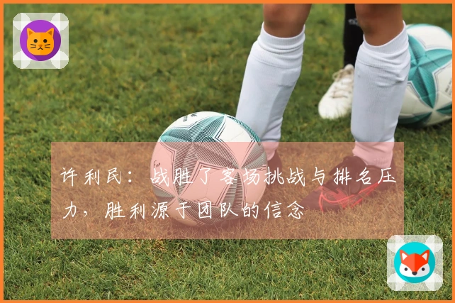 许利民：战胜了客场挑战与排名压力，胜利源于团队的信念