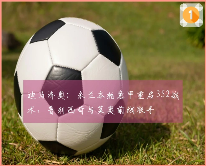 迪马济奥：米兰本轮意甲重启352战术，普利西奇与莱奥前线联手