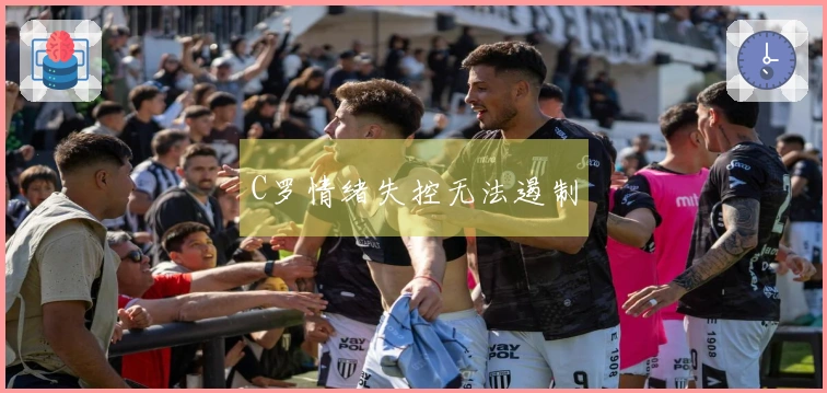 C罗情绪失控无法遏制