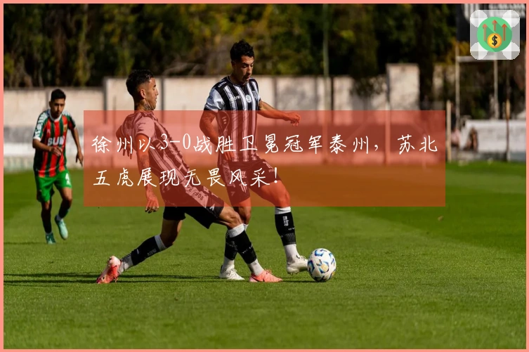 徐州以3-0战胜卫冕冠军泰州，苏北五虎展现无畏风采！