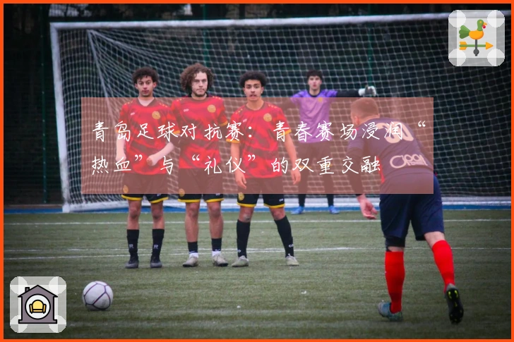 青岛足球对抗赛：青春赛场浸润“热血”与“礼仪”的双重交融