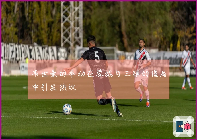 韦世豪的举动在蓉城与三镇的僵局中引发热议