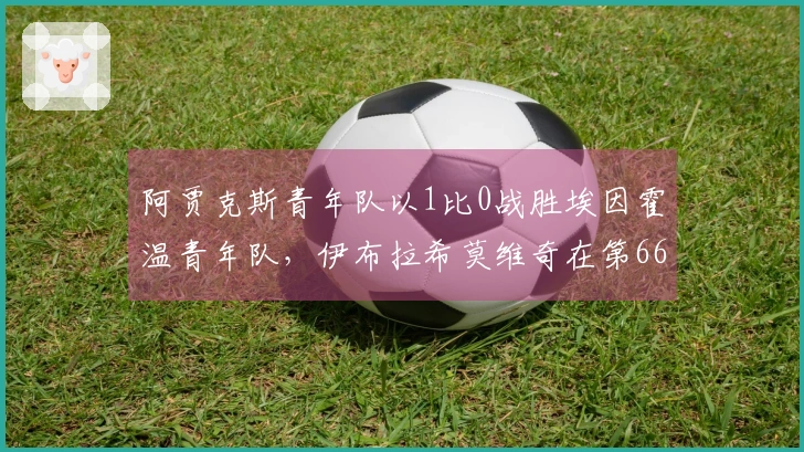 阿贾克斯青年队以1比0战胜埃因霍温青年队，伊布拉希莫维奇在第66分钟替补出场