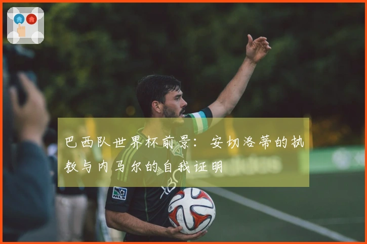 巴西队世界杯前景：安切洛蒂的执教与内马尔的自我证明