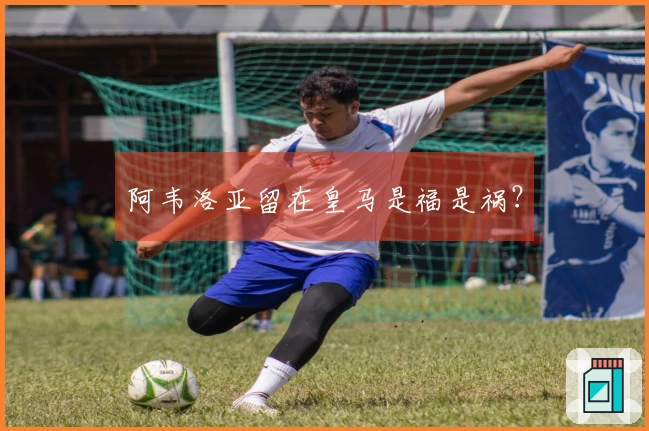 阿韦洛亚留在皇马是福是祸？