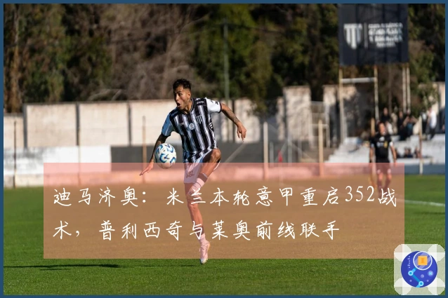 迪马济奥：米兰本轮意甲重启352战术，普利西奇与莱奥前线联手