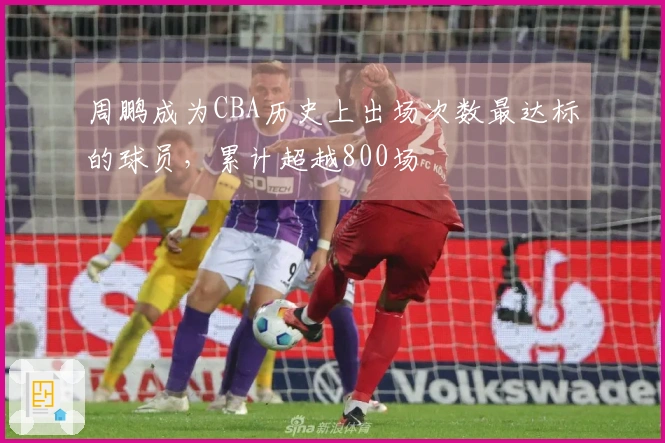 周鹏成为CBA历史上出场次数最达标的球员，累计超越800场