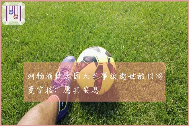 利物浦悼念因火车事故逝世的门将曼宁格：愿其安息