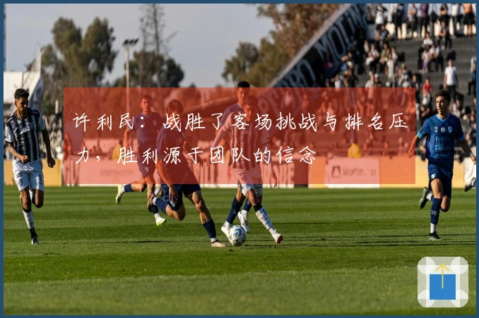 许利民：战胜了客场挑战与排名压力，胜利源于团队的信念