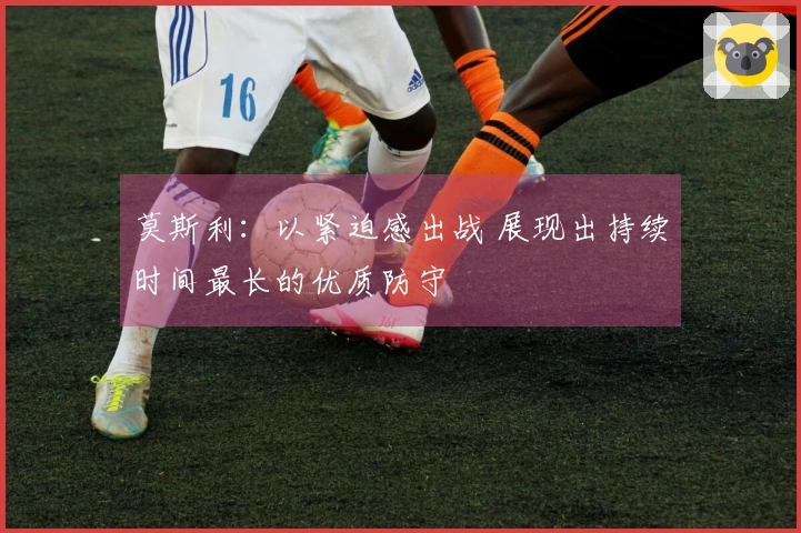 莫斯利：以紧迫感出战 展现出持续时间最长的优质防守