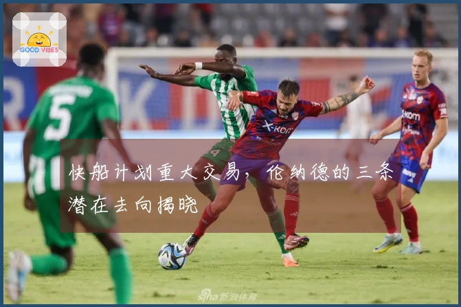 快船计划重大交易，伦纳德的三条潜在去向揭晓