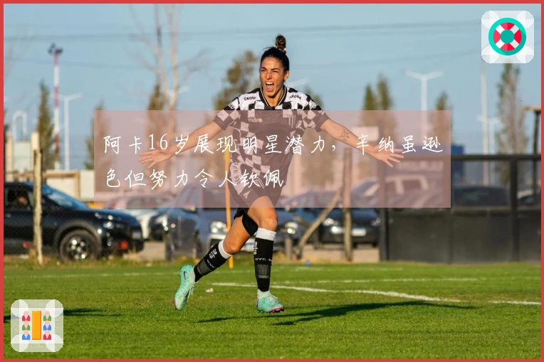 阿卡16岁展现明星潜力，辛纳虽逊色但努力令人钦佩