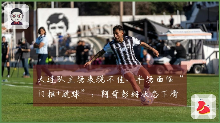 大连队主场表现不佳，半场面临“门框+进球”，阿奇彭姆状态下滑