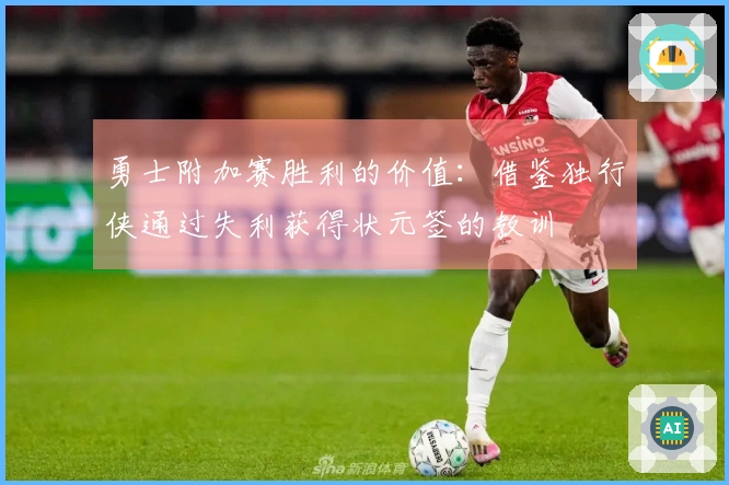 勇士附加赛胜利的价值：借鉴独行侠通过失利获得状元签的教训