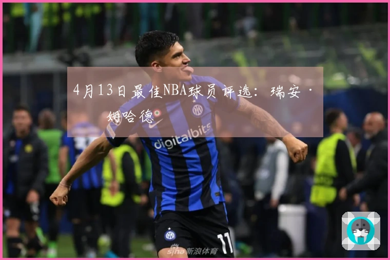 4月13日最佳NBA球员评选：瑞安·内姆哈德