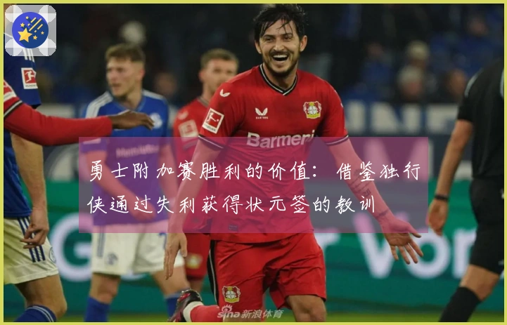 勇士附加赛胜利的价值：借鉴独行侠通过失利获得状元签的教训