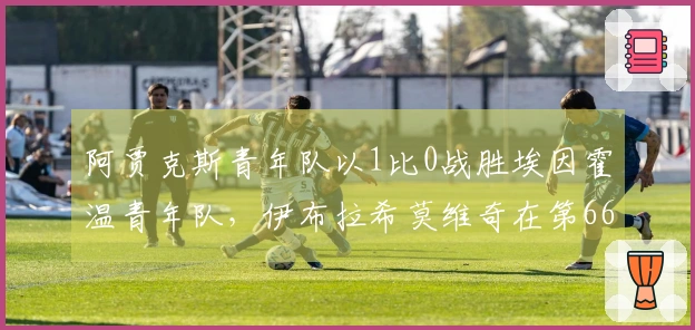 阿贾克斯青年队以1比0战胜埃因霍温青年队，伊布拉希莫维奇在第66分钟替补出场