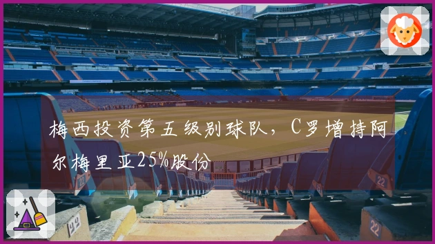 梅西投资第五级别球队，C罗增持阿尔梅里亚25%股份